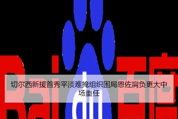 切尔西新援首秀平淡难掩组织困局恩佐肩负更大中场重任