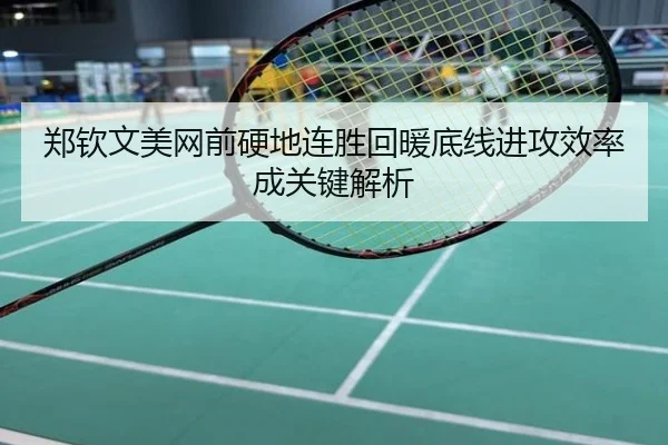郑钦文美网前硬地连胜回暖底线进攻效率成关键解析