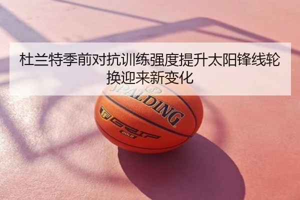 杜兰特季前对抗训练强度提升太阳锋线轮换迎来新变化