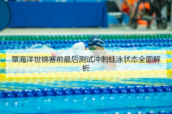 覃海洋世锦赛前最后测试冲刺蛙泳状态全面解析